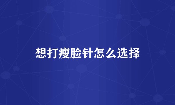 想打瘦脸针怎么选择