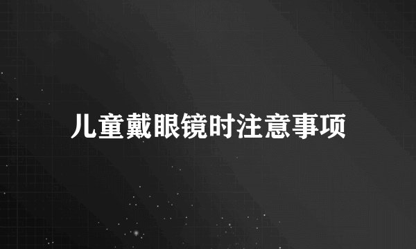 儿童戴眼镜时注意事项