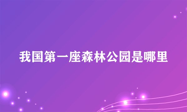 我国第一座森林公园是哪里