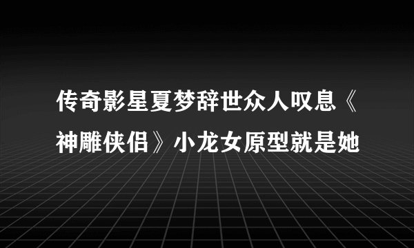 传奇影星夏梦辞世众人叹息《神雕侠侣》小龙女原型就是她