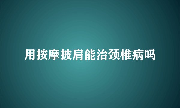用按摩披肩能治颈椎病吗