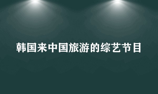 韩国来中国旅游的综艺节目