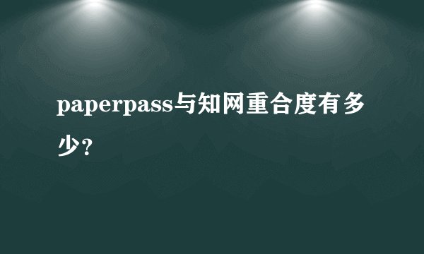 paperpass与知网重合度有多少?