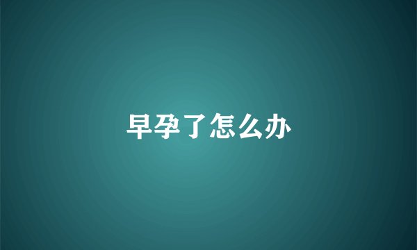 早孕了怎么办