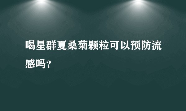 喝星群夏桑菊颗粒可以预防流感吗？