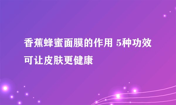香蕉蜂蜜面膜的作用 5种功效可让皮肤更健康