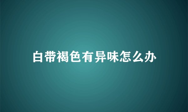 白带褐色有异味怎么办