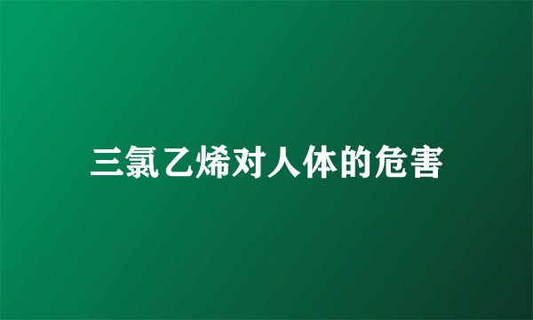 三氯乙烯对人体的危害