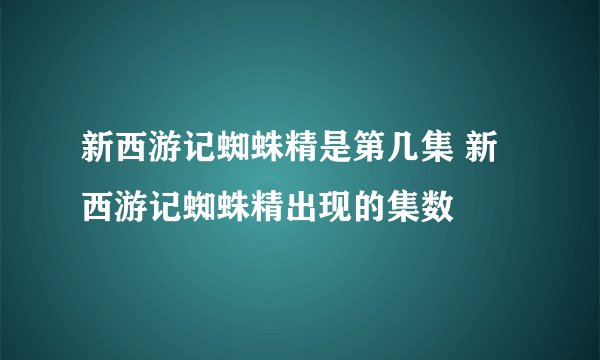 新西游记蜘蛛精是第几集 新西游记蜘蛛精出现的集数