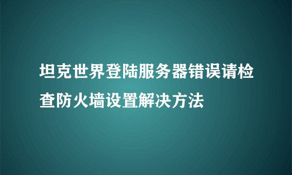 坦克世界登陆服务器错误请检查防火墙设置解决方法