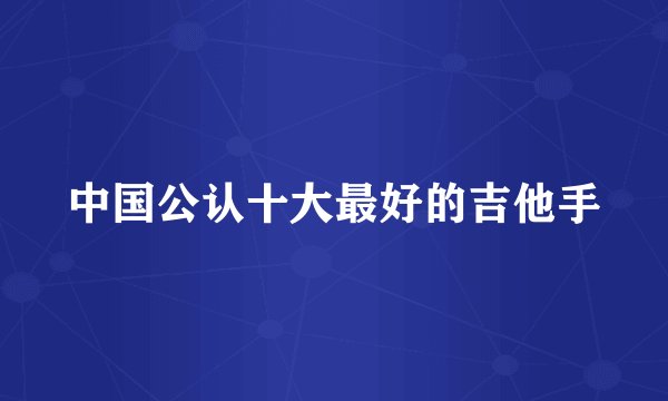 中国公认十大最好的吉他手
