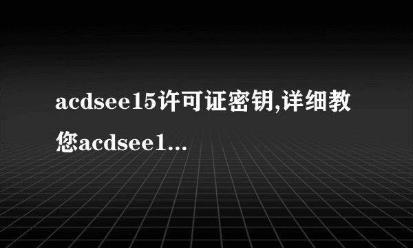 acdsee15许可证密钥,详细教您acdsee15许可证密钥使用方法