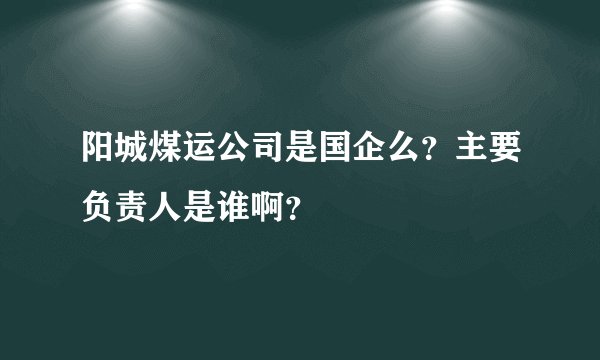 阳城煤运公司是国企么？主要负责人是谁啊？