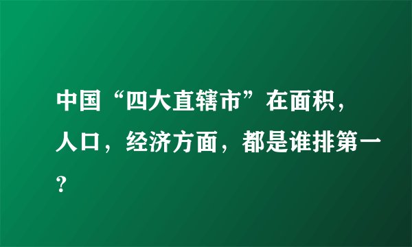 中国“四大直辖市”在面积，人口，经济方面，都是谁排第一？