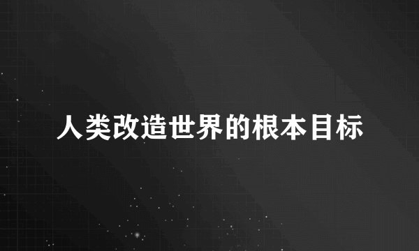 人类改造世界的根本目标