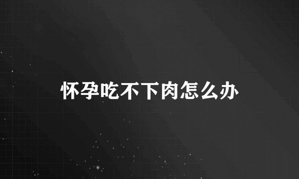 怀孕吃不下肉怎么办