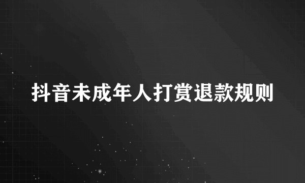 抖音未成年人打赏退款规则