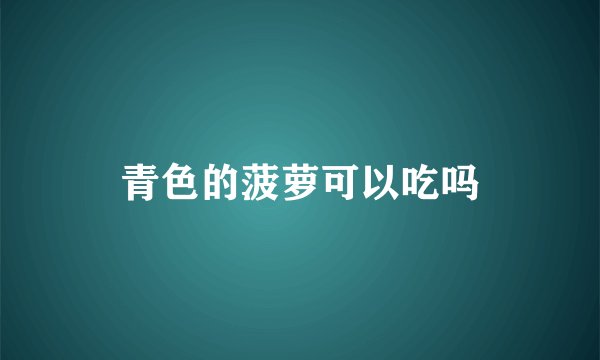 青色的菠萝可以吃吗