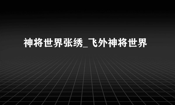 神将世界张绣_飞外神将世界