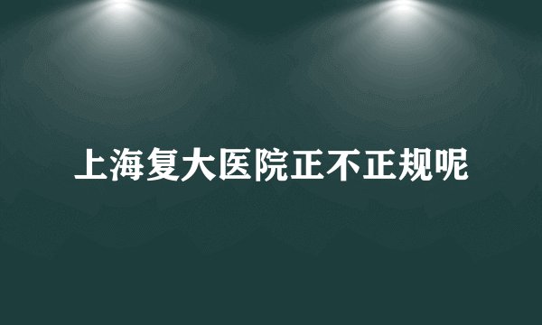 上海复大医院正不正规呢