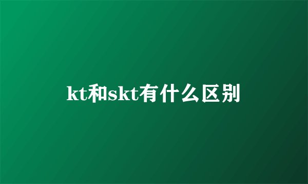 kt和skt有什么区别