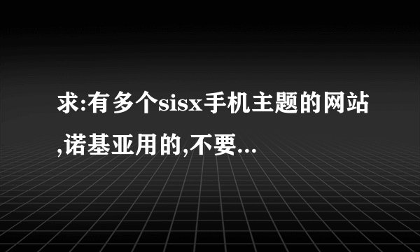 求:有多个sisx手机主题的网站,诺基亚用的,不要说魔秀,或ownskin.要从下载到安装都是免费的～谢啦～