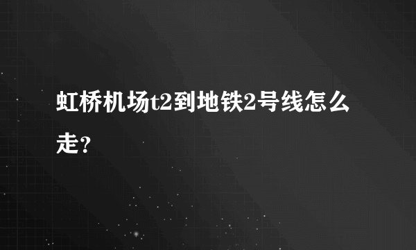 虹桥机场t2到地铁2号线怎么走？