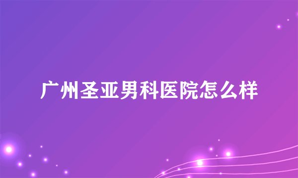 广州圣亚男科医院怎么样
