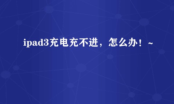 ipad3充电充不进，怎么办！~