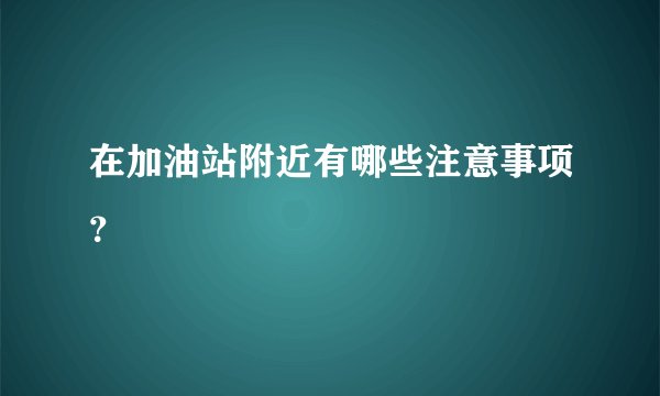 在加油站附近有哪些注意事项？