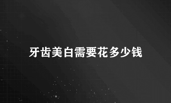 牙齿美白需要花多少钱