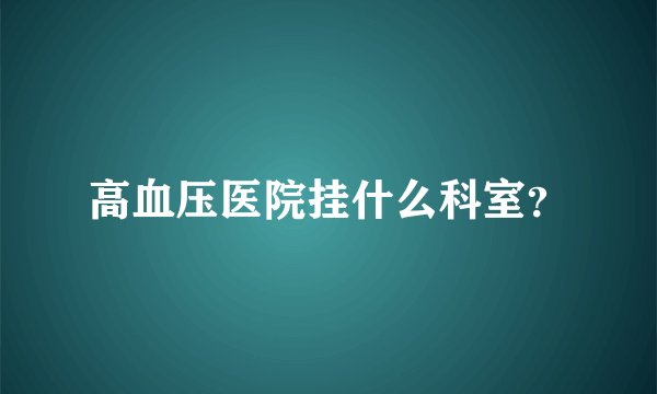 高血压医院挂什么科室？