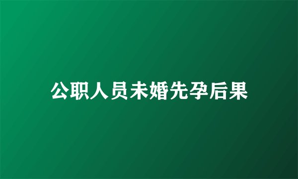 公职人员未婚先孕后果