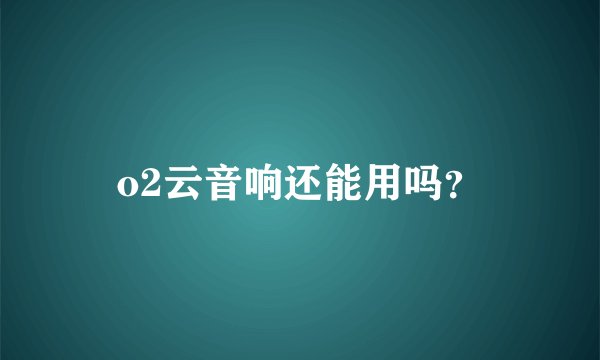 o2云音响还能用吗？