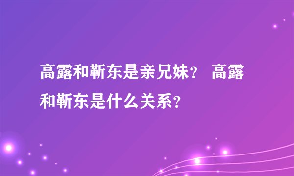 高露和靳东是亲兄妹？ 高露和靳东是什么关系？