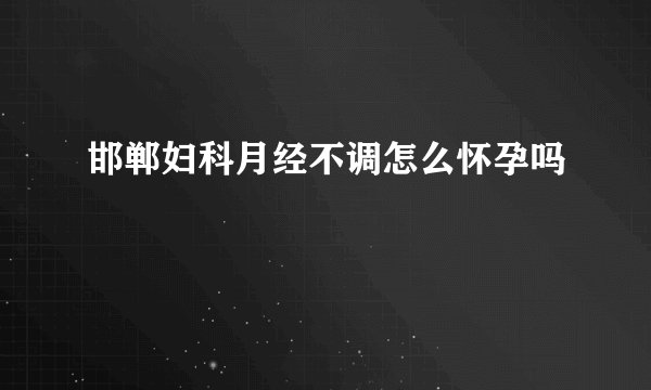 邯郸妇科月经不调怎么怀孕吗