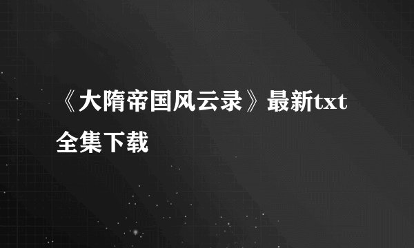 《大隋帝国风云录》最新txt全集下载