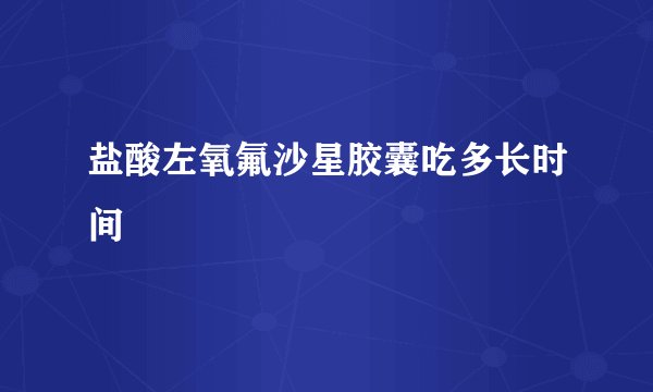 盐酸左氧氟沙星胶囊吃多长时间