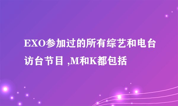 EXO参加过的所有综艺和电台访台节目 ,M和K都包括