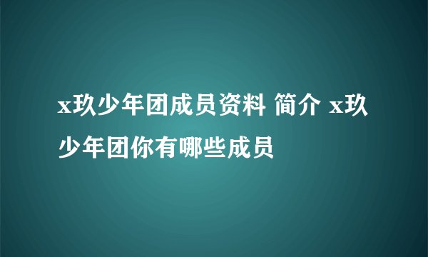 x玖少年团成员资料 简介 x玖少年团你有哪些成员