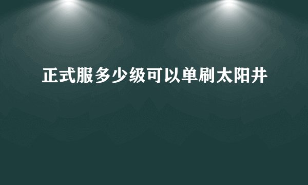 正式服多少级可以单刷太阳井