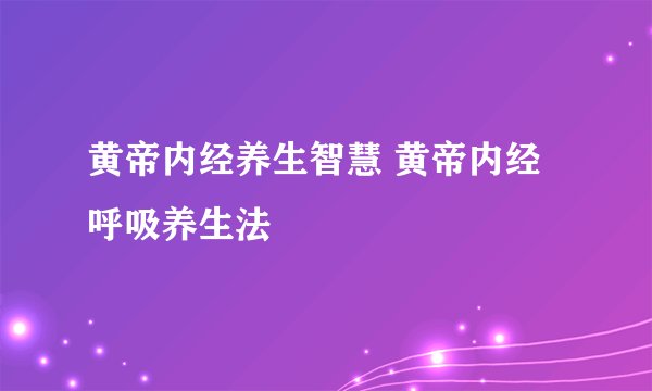 黄帝内经养生智慧 黄帝内经呼吸养生法