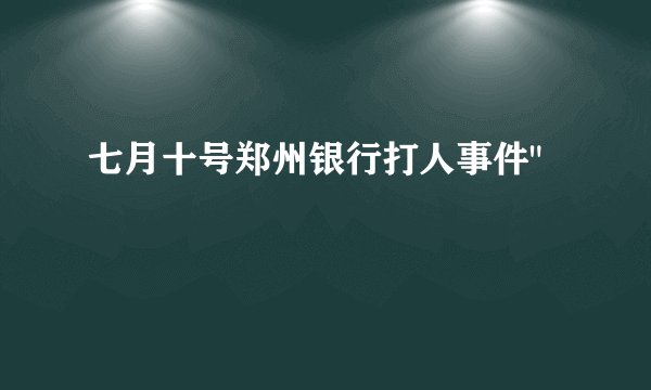 七月十号郑州银行打人事件