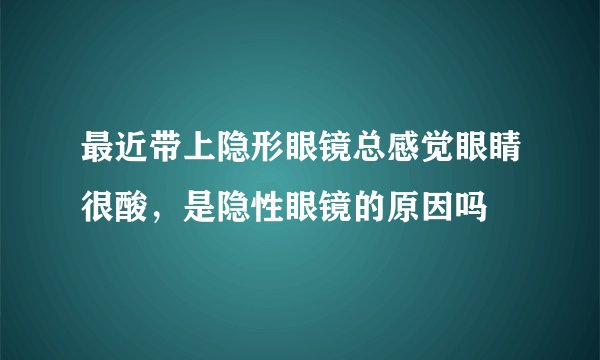 最近带上隐形眼镜总感觉眼睛很酸，是隐性眼镜的原因吗