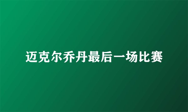 迈克尔乔丹最后一场比赛