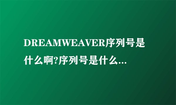DREAMWEAVER序列号是什么啊?序列号是什么意思?有什么用?怎么用?