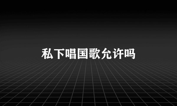 私下唱国歌允许吗