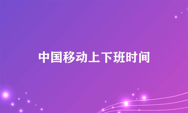 中国移动上下班时间