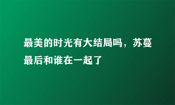 最美的时光有大结局吗，苏蔓最后和谁在一起了