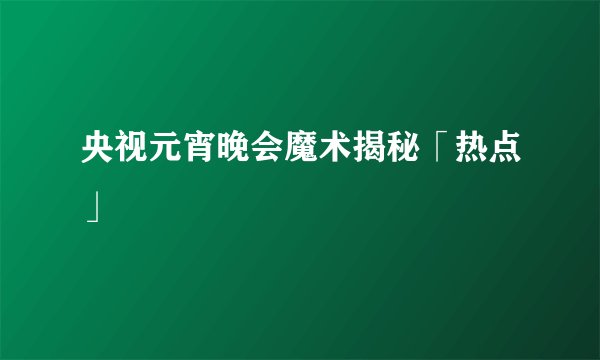 央视元宵晚会魔术揭秘「热点」